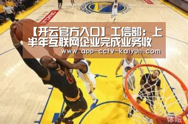 【开云官方入口】工信部：上半年互联网企业完成业务收入5907亿元 同比增长14.