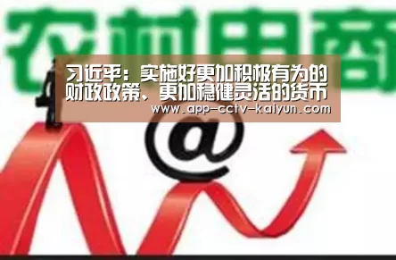 习近平：实施好更加积极有为的财政政策、更加稳健灵活的货币政策-开云网页版