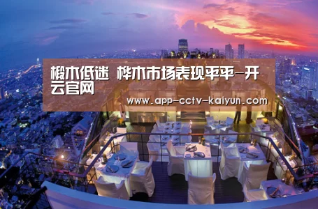 椴木低迷 桦木市场表现平平-开云官网(图3) 开云官方入口